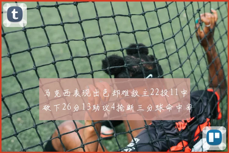 马克西表现出色却难救主22投11中砍下26分13助攻4抢断三分球命中率低迷