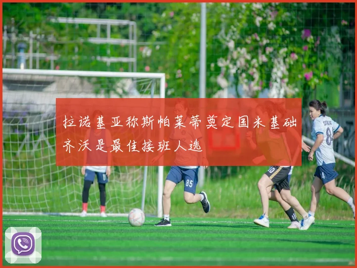 拉诺基亚称斯帕莱蒂奠定国米基础齐沃是最佳接班人选