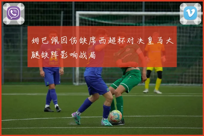 姆巴佩因伤缺席西超杯对决皇马大腿缺阵影响战局