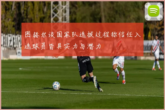 图赫尔谈国家队选拔过程称信任入选球员皆具实力与潜力