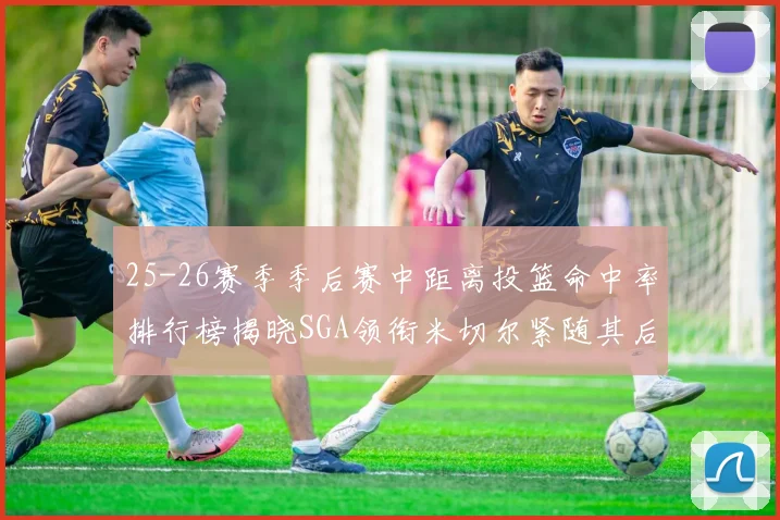 25-26赛季季后赛中距离投篮命中率排行榜揭晓SGA领衔米切尔紧随其后哈登位列第五