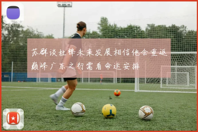 苏群谈杜锋未来发展相信他会重返巅峰广东之行需看命运安排