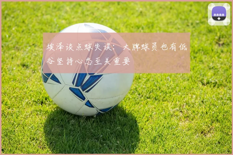 埃泽谈点球失误：大牌球员也有低谷坚持心态至关重要