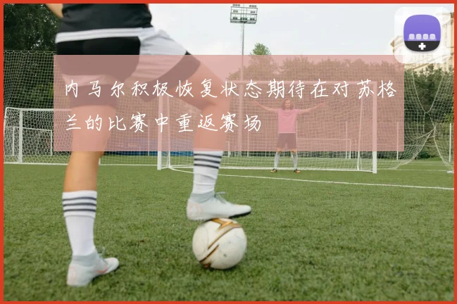 内马尔积极恢复状态期待在对苏格兰的比赛中重返赛场