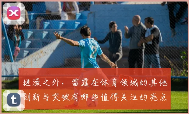 搓澡之外，雷霆在体育领域的其他创新与突破有哪些值得关注的亮点