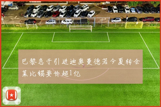 巴黎急于引进迪奥曼德若今夏转会莱比锡要价超1亿