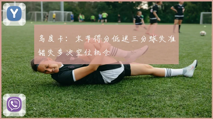 乌度卡：末节得分低迷三分球失准错失多次空位机会