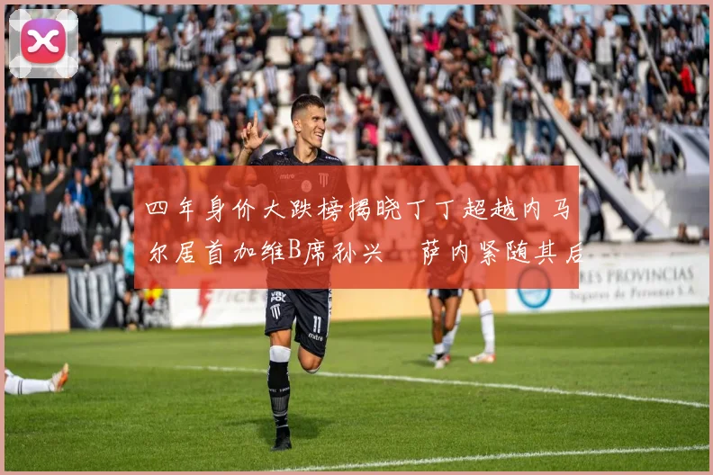 四年身价大跌榜揭晓丁丁超越内马尔居首加维B席孙兴慜萨内紧随其后