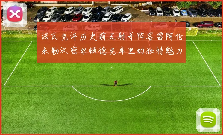 诺瓦克评历史前五射手阵容雷阿伦米勒汉密尔顿德克库里的独特魅力与影响