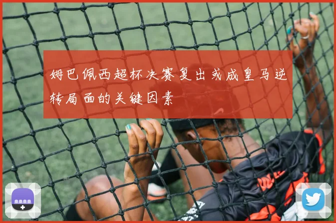 姆巴佩西超杯决赛复出或成皇马逆转局面的关键因素