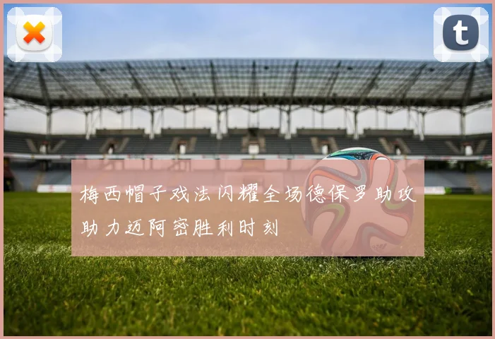 梅西帽子戏法闪耀全场德保罗助攻助力迈阿密胜利时刻