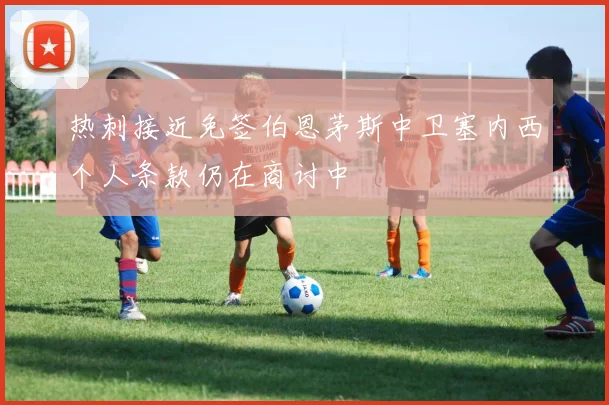 热刺接近免签伯恩茅斯中卫塞内西个人条款仍在商讨中