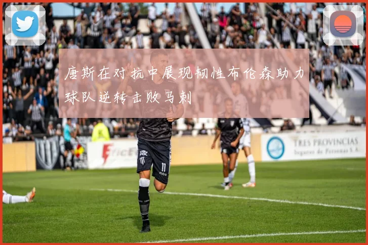 唐斯在对抗中展现韧性布伦森助力球队逆转击败马刺
