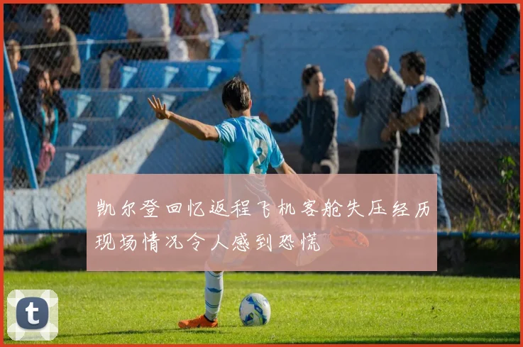 凯尔登回忆返程飞机客舱失压经历现场情况令人感到恐慌