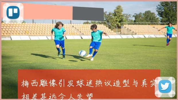 梅西雕像引发球迷热议造型与真实相差甚远令人失望