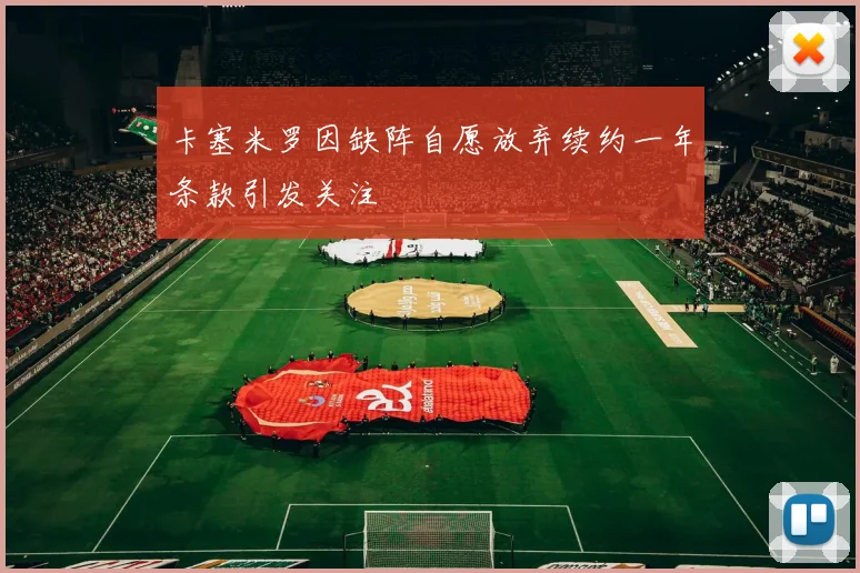 卡塞米罗因缺阵自愿放弃续约一年条款引发关注