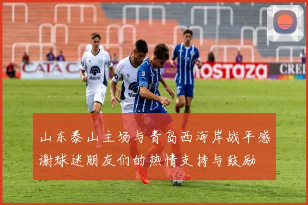 山东泰山主场与青岛西海岸战平感谢球迷朋友们的热情支持与鼓励