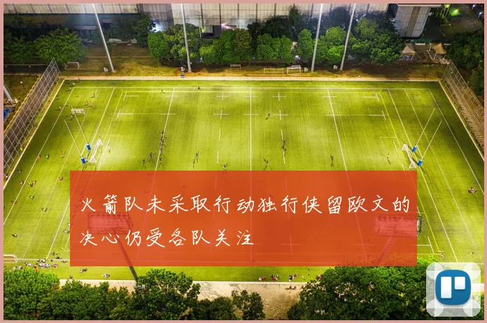 火箭队未采取行动独行侠留欧文的决心仍受各队关注