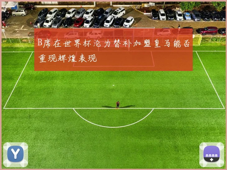 B席在世界杯沦为替补加盟皇马能否重现辉煌表现