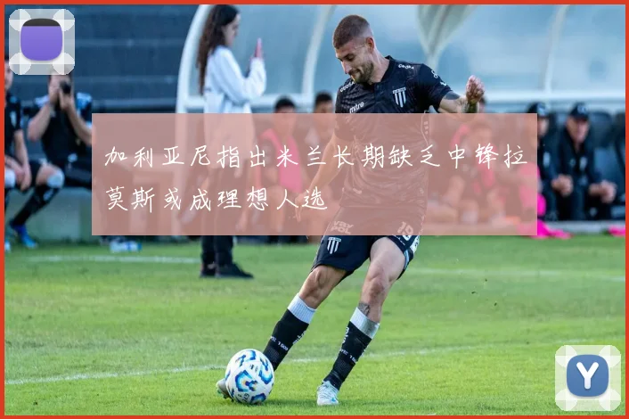 加利亚尼指出米兰长期缺乏中锋拉莫斯或成理想人选