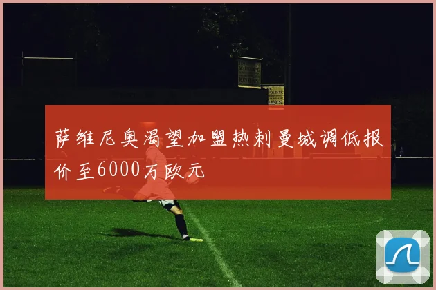 萨维尼奥渴望加盟热刺曼城调低报价至6000万欧元