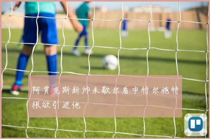 阿贾克斯新帅米歇尔看中特尔施特根欲引进他