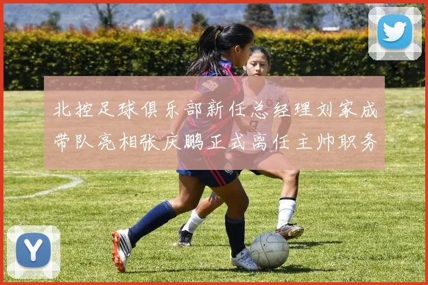 北控足球俱乐部新任总经理刘家成带队亮相张庆鹏正式离任主帅职务