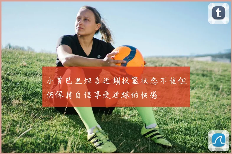 小贾巴里坦言近期投篮状态不佳但仍保持自信享受进球的快感