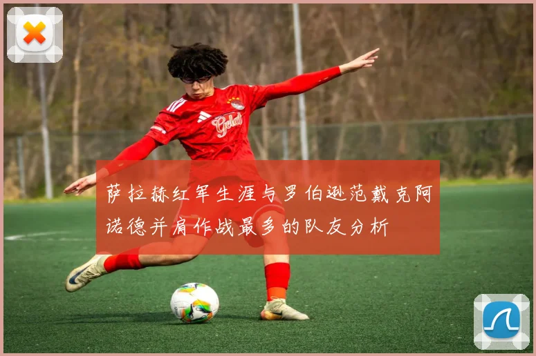 萨拉赫红军生涯与罗伯逊范戴克阿诺德并肩作战最多的队友分析