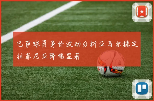 巴萨球员身价波动分析亚马尔稳定拉菲尼亚降幅显著