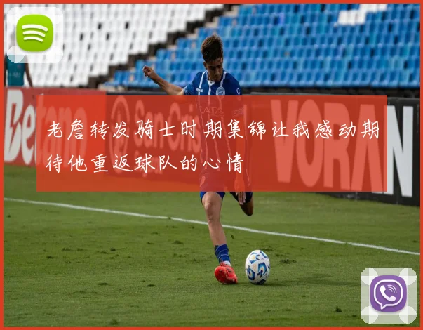 老詹转发骑士时期集锦让我感动期待他重返球队的心情