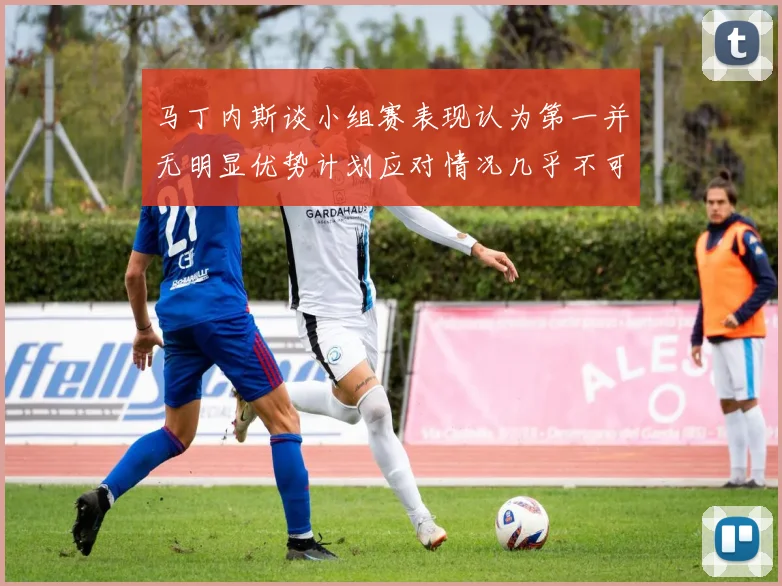 马丁内斯谈小组赛表现认为第一并无明显优势计划应对情况几乎不可能
