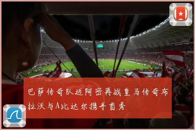 巴萨传奇队迈阿密再战皇马传奇布拉沃与A比达尔携手首秀