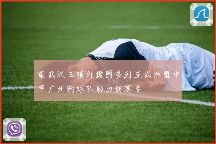 前武汉三镇外援图多列正式加盟中甲广州豹球队助力新赛季
