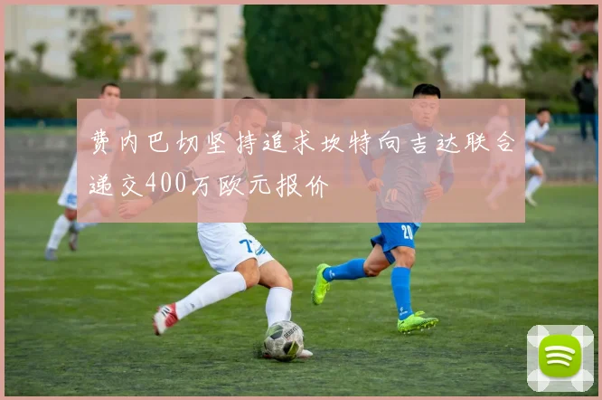 费内巴切坚持追求坎特向吉达联合递交400万欧元报价