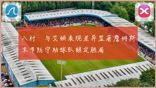八村塁与艾顿表现差异显著詹姆斯末节防守助球队锁定胜局